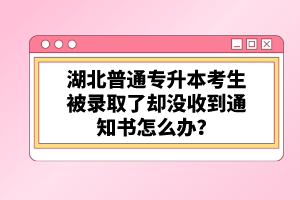 湖北普通專升本考生被錄取了卻沒收到通知書怎么辦？