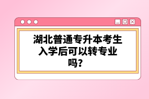湖北普通專升本考生入學后可以轉專業(yè)嗎？
