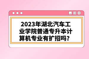 2023年湖北汽車工業(yè)學院普通專升本計算機專業(yè)有擴招嗎?