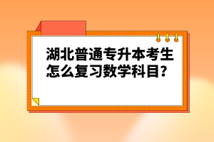 湖北普通專升本考生怎么復(fù)習(xí)數(shù)學(xué)科目？