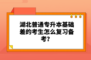 湖北普通專升本基礎(chǔ)差的考生怎么復(fù)習(xí)備考？