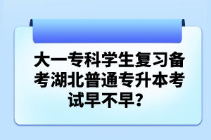 大一專科學(xué)生復(fù)習(xí)備考湖北普通專升本考試早不早？