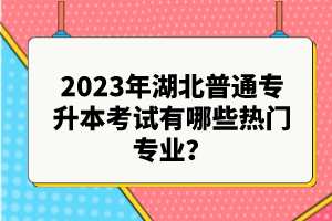2023年湖北普通專(zhuān)升本考試有哪些熱門(mén)專(zhuān)業(yè)？