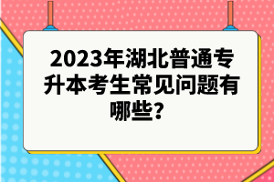 2023年湖北普通專升本考生常見問題有哪些？