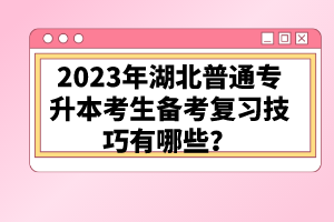 2023年湖北普通專升本考生備考復(fù)習(xí)技巧有哪些？