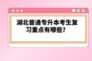 湖北普通專升本考生復(fù)習(xí)重點有哪些？