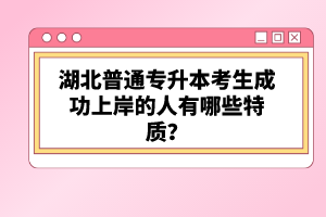 湖北普通專升本考生成功上岸的人有哪些特質(zhì)？