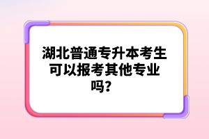 湖北普通專升本考生可以報(bào)考其他專業(yè)嗎？