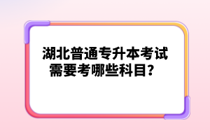 湖北普通專升本考試需要考哪些科目？