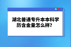 湖北普通專升本本科學(xué)歷含金量怎么樣？