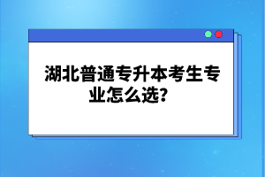 湖北普通專升本考生專業(yè)怎么選？
