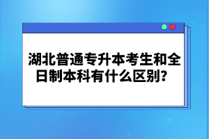 湖北普通專升本考生和全日制本科有什么區(qū)別？