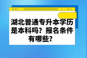 湖北普通專升本學歷是本科嗎？報名條件有哪些？