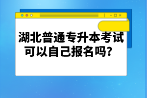 湖北普通專升本考試可以自己報(bào)名嗎？