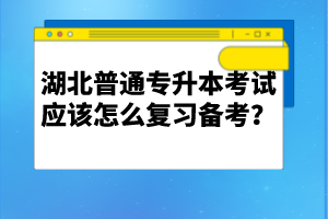 湖北普通專升本考試應(yīng)該怎么復(fù)習(xí)備考？