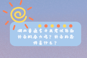 湖北普通專升本考試后面補(bǔ)錄機(jī)會(huì)大嗎？補(bǔ)錄的條件是什么？