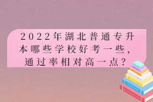 2022年湖北普通專升本哪些學(xué)校好考一些，通過率相對高一點(diǎn)？