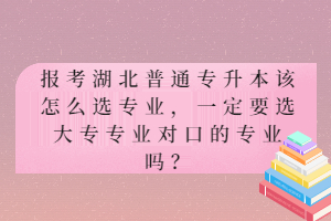 報考湖北普通專升本該怎么選專業(yè)，一定要選大專專業(yè)對口的專業(yè)嗎？