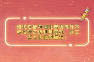 如何在備考湖北普通專升本考試時正確利用真題，這三點方法值得擁有！