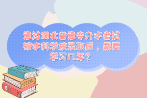 通過湖北普通專升本考試被本科學(xué)校錄取后，需要學(xué)習(xí)幾年？