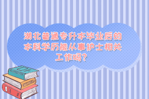 湖北普通專升本畢業(yè)后的本科學(xué)歷能從事護(hù)士相關(guān)工作嗎？