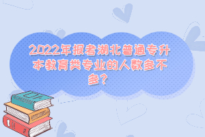 2022年報考湖北普通專升本教育類專業(yè)的人數(shù)多不多？