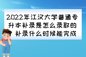 2022年江漢大學(xué)普通專升本補(bǔ)錄是怎么錄取的？補(bǔ)錄什么時(shí)候能完成？