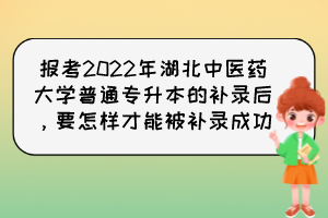 報考2022年湖北中醫(yī)藥大學(xué)普通專升本的補錄后，要怎樣才能被補錄成功？