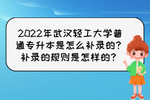 2022年武漢輕工大學普通專升本是怎么補錄的？補錄的規(guī)則是怎樣的？