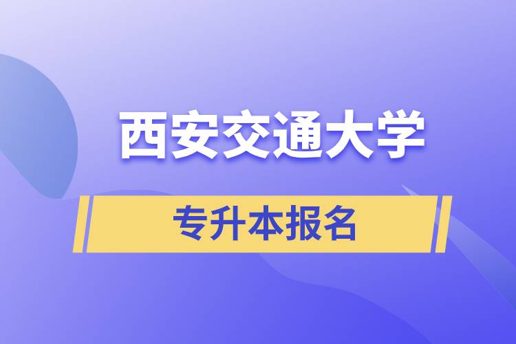西安交通大學(xué)專升本怎么報名？報名時間是什么時候？