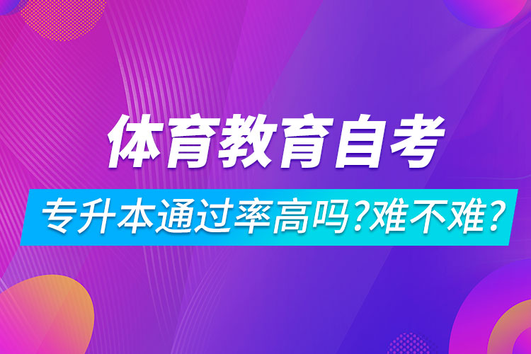 體育教育自考專升本通過(guò)率高嗎？難不難？