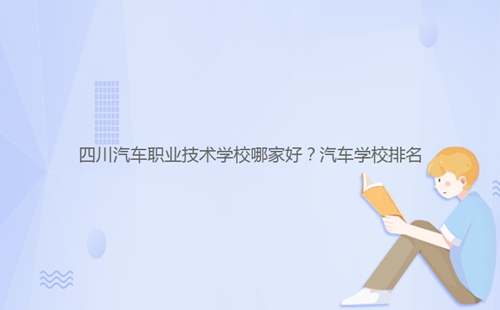 四川汽車職業(yè)技術學校哪家好？汽車學校排名