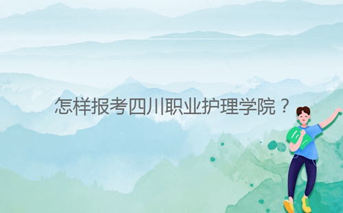 怎樣報考四川職業(yè)護(hù)理學(xué)院？