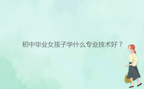 初中畢業(yè)女孩子學(xué)什么專業(yè)技術(shù)好？