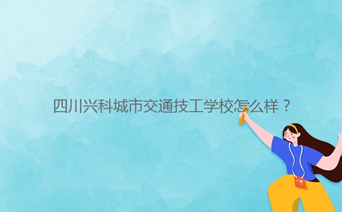 四川興科城市交通技工學(xué)校怎么樣？