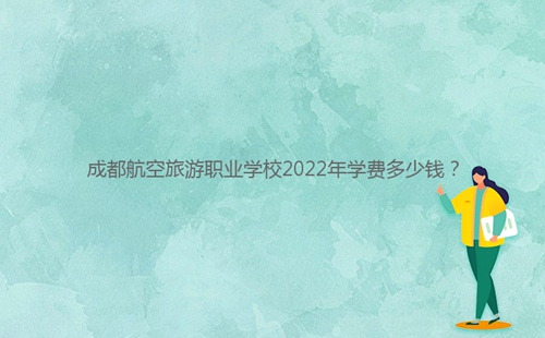 成都航空旅游職業(yè)學(xué)校2022年學(xué)費(fèi)多少錢？