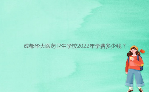 成都華大醫(yī)藥衛(wèi)生學(xué)校2022年學(xué)費(fèi)多少錢？