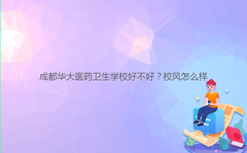 成都華大醫(yī)藥衛(wèi)生學校好不好？校風怎么樣