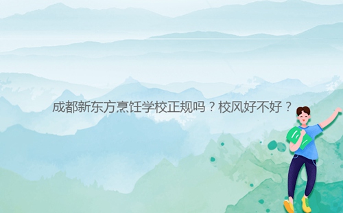 成都新東方烹飪學(xué)校正規(guī)嗎？校風(fēng)好不好？