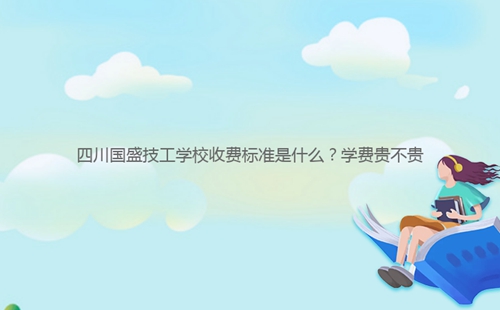 四川國盛技工學(xué)校收費(fèi)標(biāo)準(zhǔn)是什么?學(xué)費(fèi)貴不貴