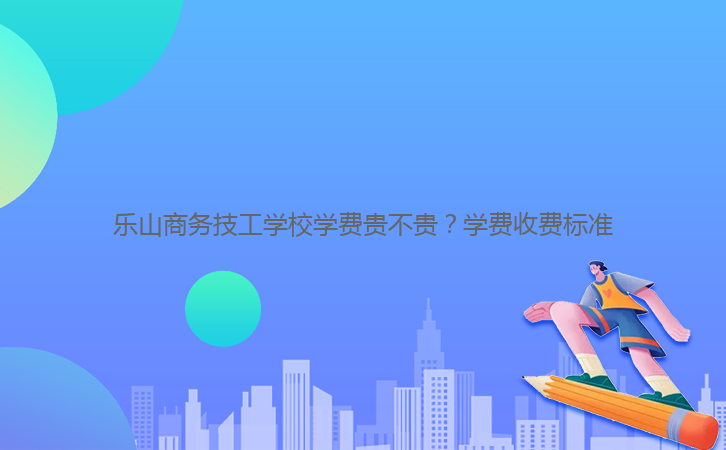 樂山商務(wù)技工學(xué)校學(xué)費(fèi)貴不貴？學(xué)費(fèi)收費(fèi)標(biāo)準(zhǔn)