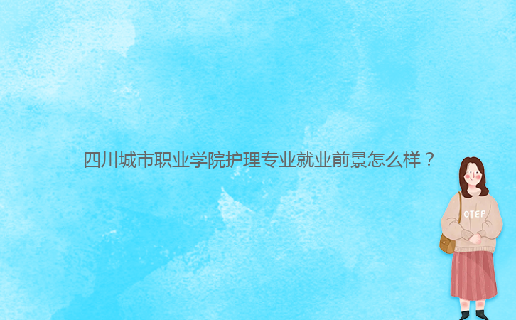四川城市職業(yè)學(xué)院護理專業(yè)就業(yè)前景怎么樣？