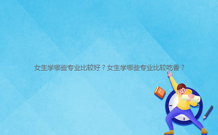 女生學(xué)哪些專業(yè)比較好?女生學(xué)哪些專業(yè)比較吃香?