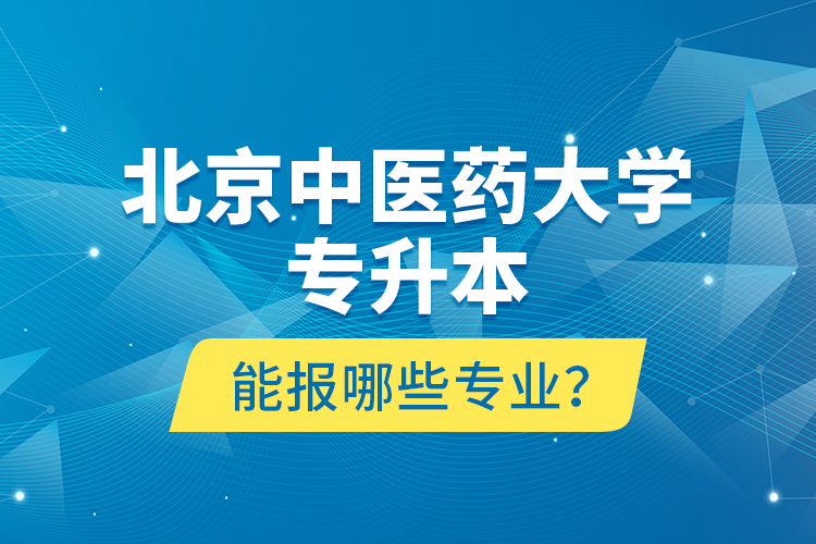 北京中醫(yī)藥大學專升本能報哪些專業(yè)？