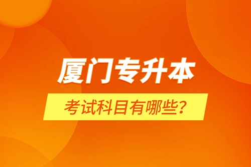 廈門專升本考試科目有哪些？