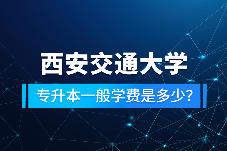 西安交通大學(xué)專升本一般學(xué)費(fèi)是多少？