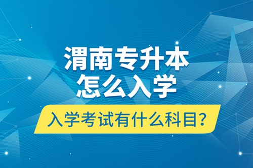 渭南專升本怎么入學(xué)？入學(xué)考試有什么科目？