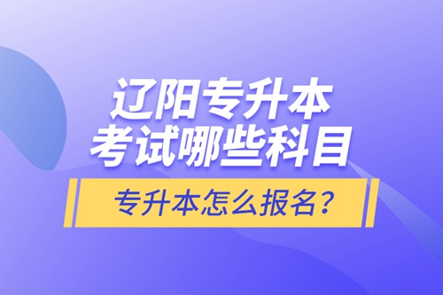 遼陽專升本考試哪些科目？專升本怎么報名？