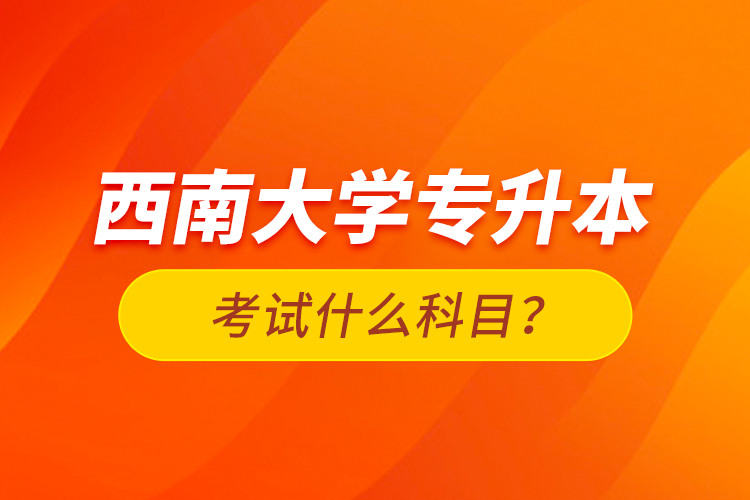 西南大學(xué)專(zhuān)升本考試什么科目？