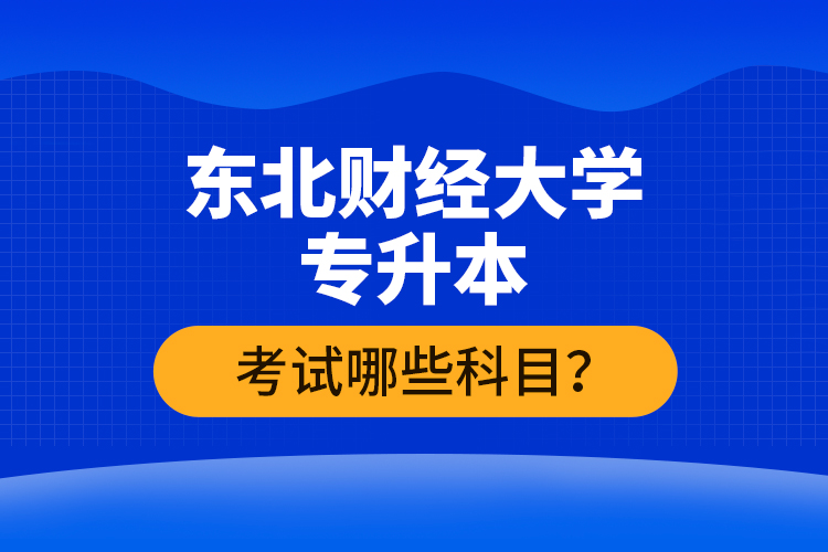 東北財經(jīng)大學專升本考試哪些科目？